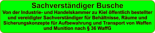 Sachverständiger Busche Von der Industrie- und Handelskammer zu Kiel öffentlich bestellter und vereidigter Sachverständiger für Behältnisse, Räume und Sicherungskonzepte für Aufbewahrung und Transport von Waffen und Munition nach § 36 WaffG